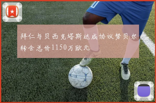 拜仁与贝西克塔斯达成协议努贝尔转会总价1150万欧元